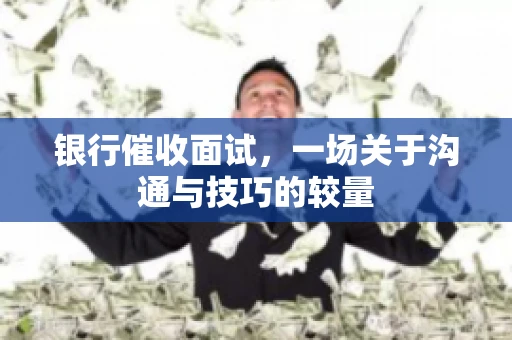 银行催收面试，一场关于沟通与技巧的较量