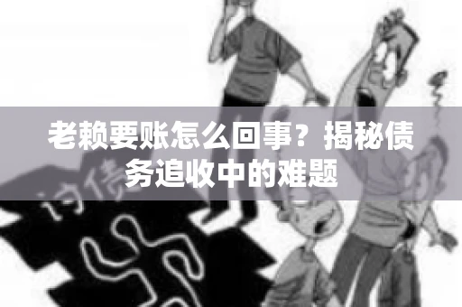 老赖要账怎么回事？揭秘债务追收中的难题
