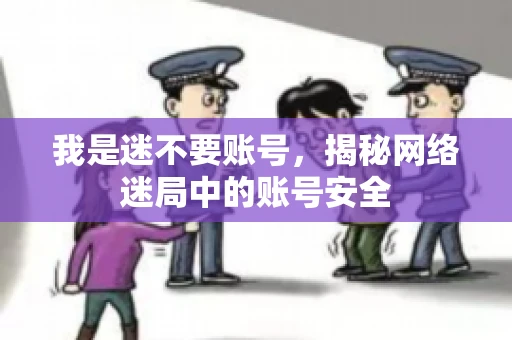 我是迷不要账号,揭秘网络迷局中的账号安全 我是迷不要账号,揭秘网络迷局中的账号安全