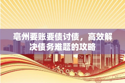 亳州要账要债讨债,高效解决债务难题的攻略 亳州要账要债讨债,高效解决债务难题的攻略