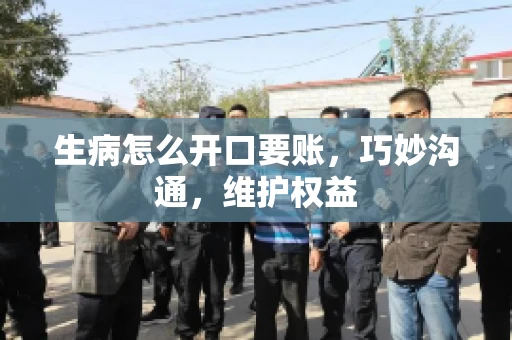 生病怎么开口要账，巧妙沟通，维护权益
