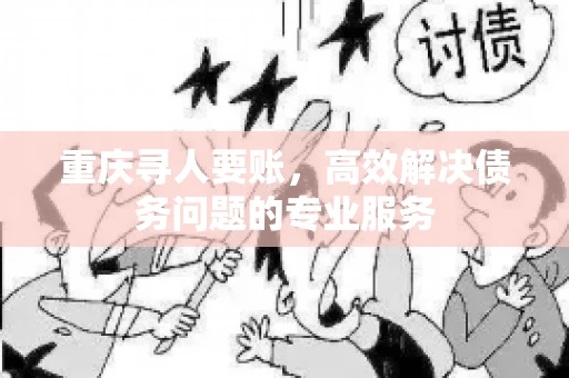 重庆寻人要账,高效解决债务问题的专业服务 重庆寻人要账,高效解决债务问题的专业服务