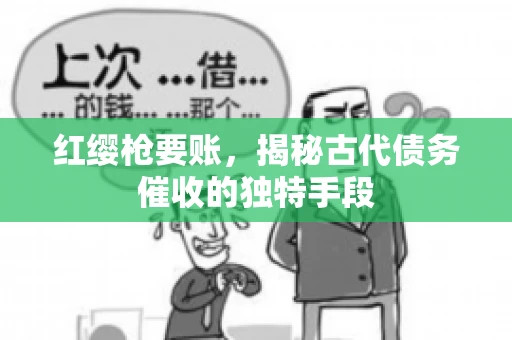 红缨枪要账，揭秘古代债务催收的独特手段