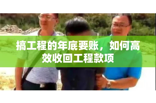 搞工程的年底要账,如何高效收回工程款项 搞工程的年底要账,如何高效收回工程款项