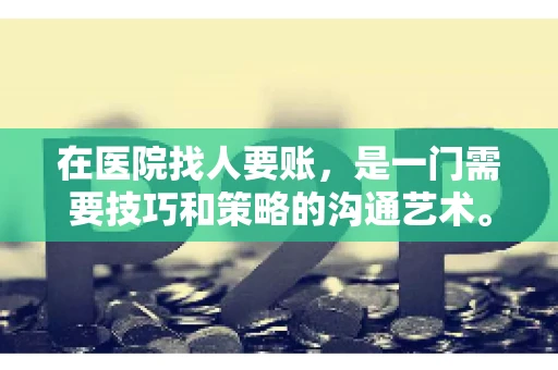在医院找人要账,是一门需要技巧和策略的沟通艺术。本文将为您提供一些建议和技巧,帮助您在医院环境中更有效地进行账务追收 在医院找人要账,是一门需要技巧和策略的沟通艺术。本文将为您提供一些建议和技巧,帮助您在医院环境中更有效地进行账务追收