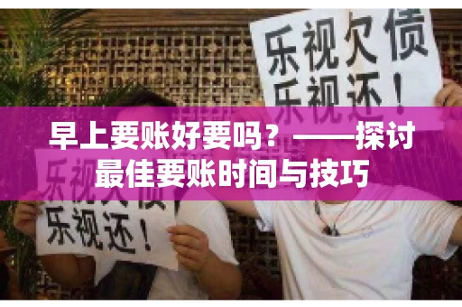 早上要账好要吗?——探讨最佳要账时间与技巧 早上要账好要吗?——探讨最佳要账时间与技巧
