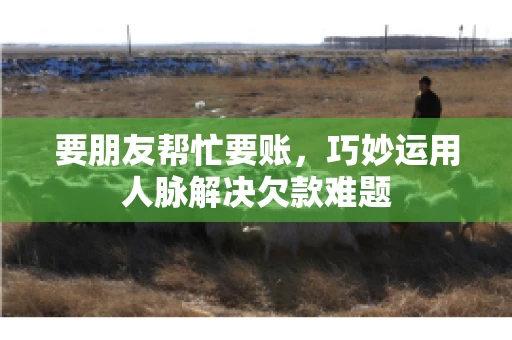 要朋友帮忙要账,巧妙运用人脉解决欠款难题 要朋友帮忙要账,巧妙运用人脉解决欠款难题