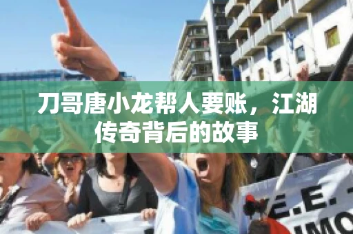 刀哥唐小龙帮人要账,江湖传奇背后的故事 刀哥唐小龙帮人要账,江湖传奇背后的故事