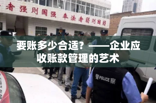 要账多少合适?——企业应收账款管理的艺术 要账多少合适?——企业应收账款管理的艺术