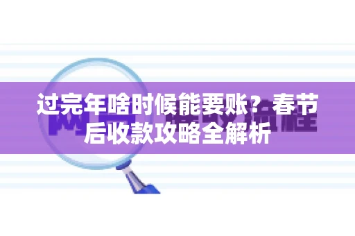 过完年啥时候能要账?春节后收款攻略全解析 过完年啥时候能要账?春节后收款攻略全解析