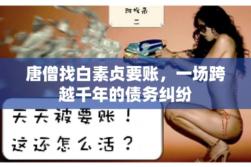 唐僧找白素贞要账,一场跨越千年的债务纠纷 唐僧找白素贞要账,一场跨越千年的债务纠纷