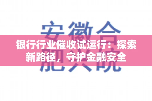 银行行业催收试运行:探索新路径,守护金融安全 银行行业催收试运行:探索新路径,守护金融安全