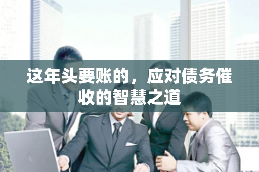 这年头要账的，应对债务催收的智慧之道