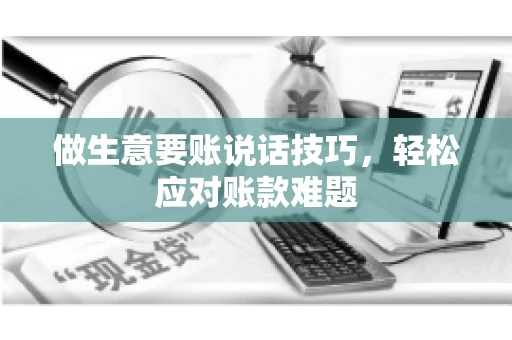 做生意要账说话技巧，轻松应对账款难题