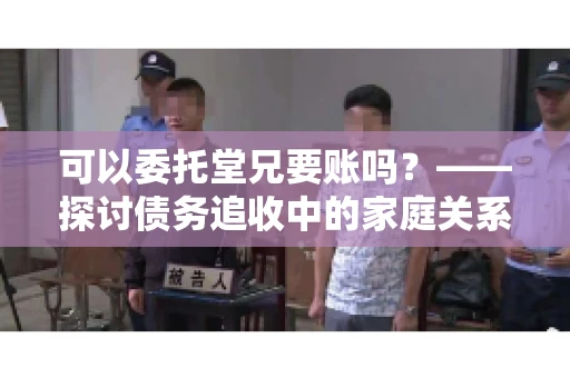 可以委托堂兄要账吗？——探讨债务追收中的家庭关系运用