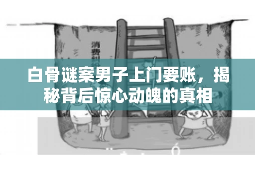 白骨谜案男子上门要账，揭秘背后惊心动魄的真相