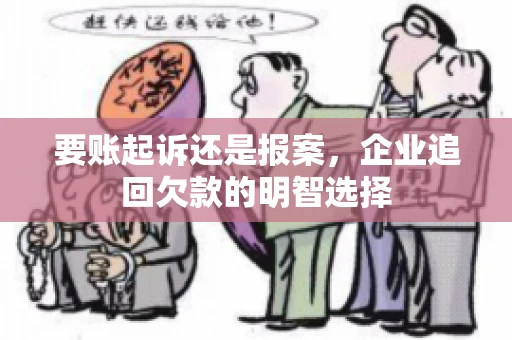 要账起诉还是报案，企业追回欠款的明智选择