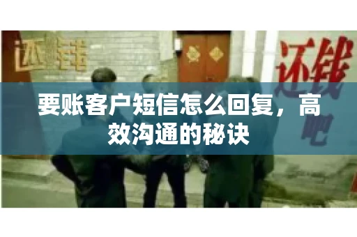 要账客户短信怎么回复,高效沟通的秘诀 要账客户短信怎么回复,高效沟通的秘诀