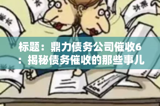 标题:鼎力债务公司催收6:揭秘债务催收的那些事儿 标题:鼎力债务公司催收6:揭秘债务催收的那些事儿