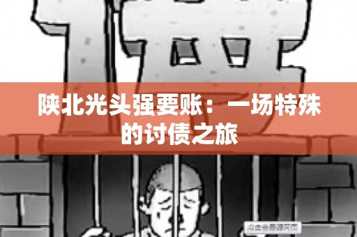 陕北光头强要账：一场特殊的讨债之旅