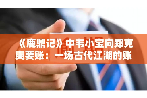 《鹿鼎记》中韦小宝向郑克爽要账：一场古代江湖的账目纠葛