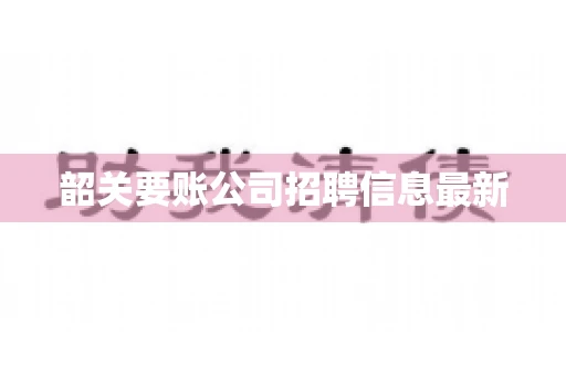 韶关要账公司招聘信息最新 韶关要账公司招聘信息最新