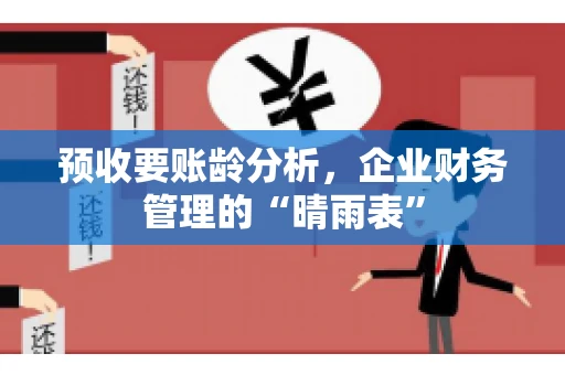 预收要账龄分析，企业财务管理的“晴雨表”