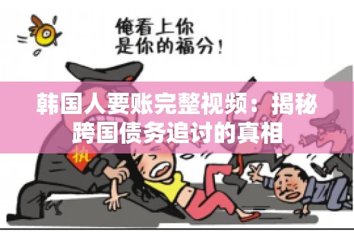 韩国人要账完整视频:揭秘跨国债务追讨的真相 韩国人要账完整视频:揭秘跨国债务追讨的真相