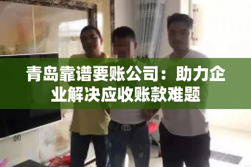 青岛靠谱要账公司：助力企业解决应收账款难题