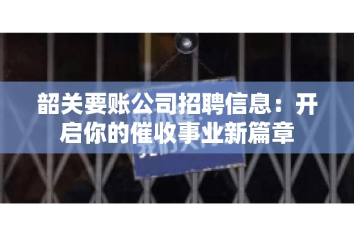 韶关要账公司招聘信息：开启你的催收事业新篇章