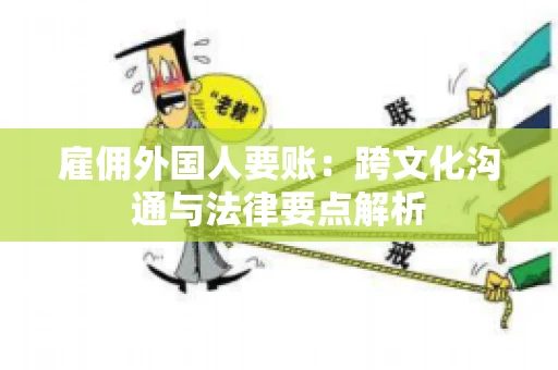 雇佣外国人要账：跨文化沟通与法律要点解析