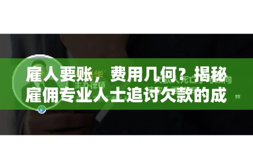 雇人要账，费用几何？揭秘雇佣专业人士追讨欠款的成本之谜