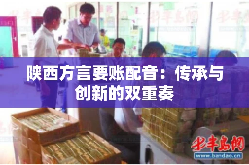 陕西方言要账配音:传承与创新的双重奏 陕西方言要账配音:传承与创新的双重奏