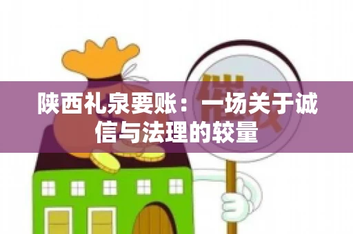 陕西礼泉要账:一场关于诚信与法理的较量 陕西礼泉要账:一场关于诚信与法理的较量