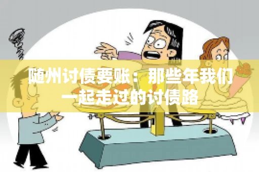 随州讨债要账:那些年我们一起走过的讨债路 随州讨债要账:那些年我们一起走过的讨债路