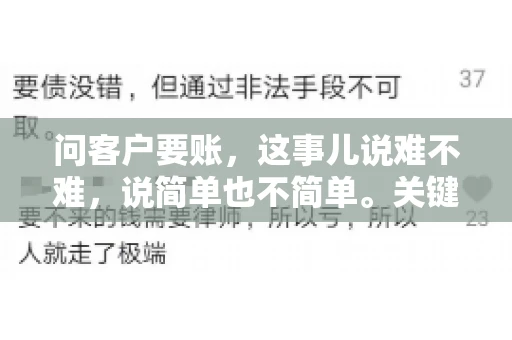 问客户要账，这事儿说难不难，说简单也不简单。关键是要掌握一些技巧，让整个要账过程既不伤和气，又能顺利收回款项。今天，我就来跟大家聊聊这个话题，希望能给大家带来一些实用的建议。