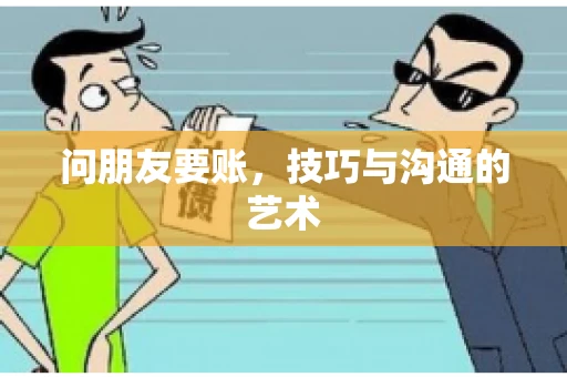 问朋友要账,技巧与沟通的艺术 问朋友要账,技巧与沟通的艺术