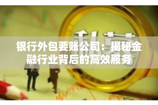 银行外包要账公司：揭秘金融行业背后的高效服务