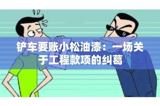 铲车要账小松油漆:一场关于工程款项的纠葛 铲车要账小松油漆:一场关于工程款项的纠葛