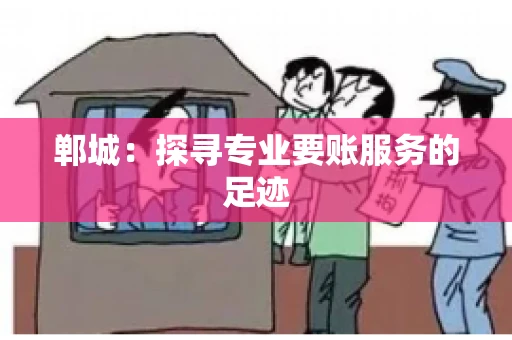 郸城:探寻专业要账服务的足迹 郸城:探寻专业要账服务的足迹
