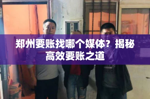 郑州要账找哪个媒体?揭秘高效要账之道 郑州要账找哪个媒体?揭秘高效要账之道