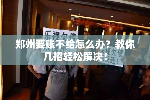 郑州要账不给怎么办？教你几招轻松解决！