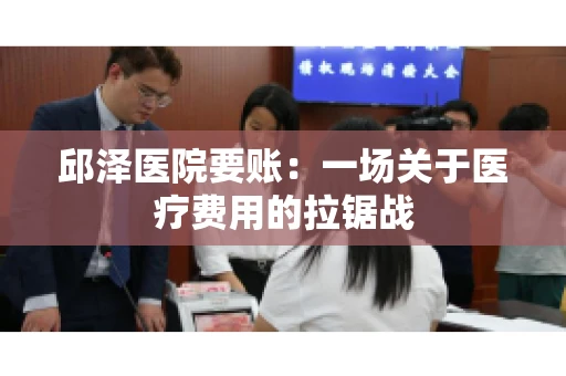 邱泽医院要账：一场关于医疗费用的拉锯战