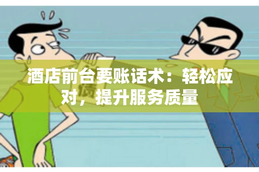酒店前台要账话术：轻松应对，提升服务质量