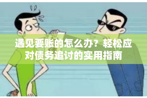 遇见要账的怎么办？轻松应对债务追讨的实用指南