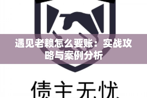 遇见老赖怎么要账：实战攻略与案例分析