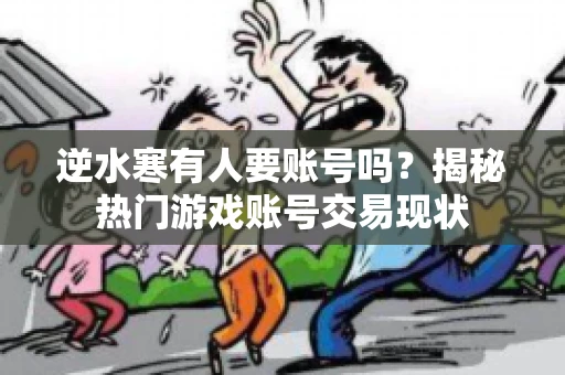 逆水寒有人要账号吗？揭秘热门游戏账号交易现状