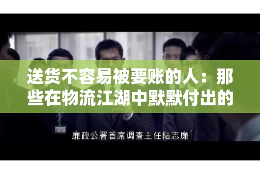 送货不容易被要账的人：那些在物流江湖中默默付出的身影