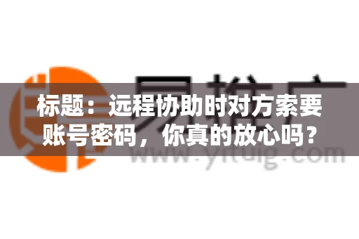 标题：远程协助时对方索要账号密码，你真的放心吗？