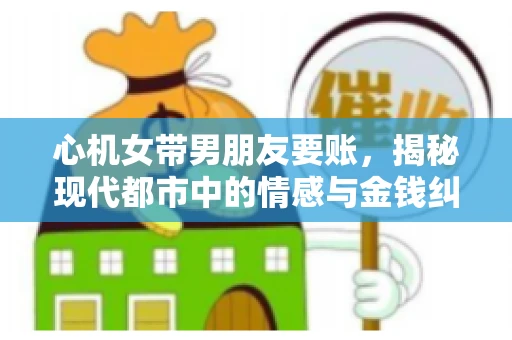 心机女带男朋友要账，揭秘现代都市中的情感与金钱纠葛